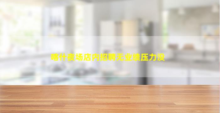 喀什夜场店内招聘无业绩压力没