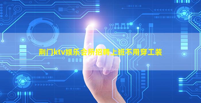 荆门ktv娱乐会所招聘上班不用穿工装